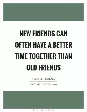 New friends can often have a better time together than old friends Picture Quote #1