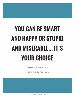 You can be smart and happy or stupid and miserable... it’s your choice Picture Quote #1
