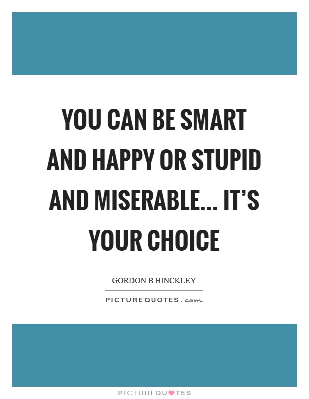 You can be smart and happy or stupid and miserable... it's your choice Picture Quote #1