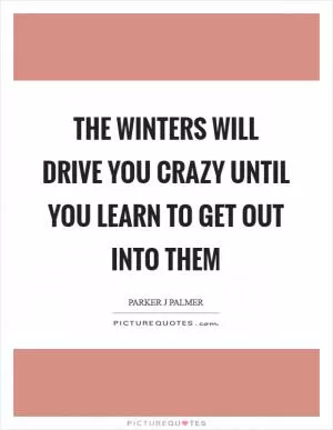 The winters will drive you crazy until you learn to get out into them Picture Quote #1