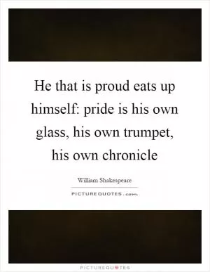 He that is proud eats up himself: pride is his own glass, his own trumpet, his own chronicle Picture Quote #1