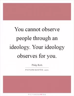 You cannot observe people through an ideology. Your ideology observes for you Picture Quote #1