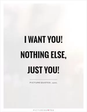 I want you! Nothing else, just you! Picture Quote #1