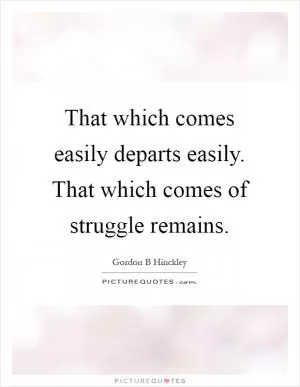 That which comes easily departs easily. That which comes of struggle remains Picture Quote #1