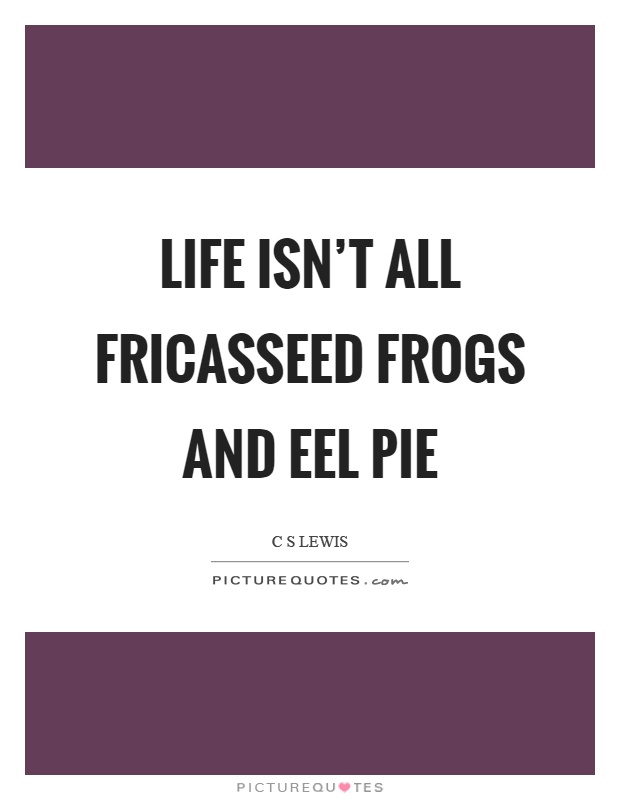 Life isn't all fricasseed frogs and eel pie Picture Quote #1