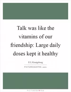 Talk was like the vitamins of our friendship: Large daily doses kept it healthy Picture Quote #1