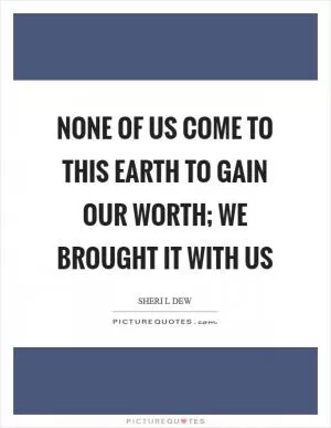 None of us come to this earth to gain our worth; we brought it with us Picture Quote #1