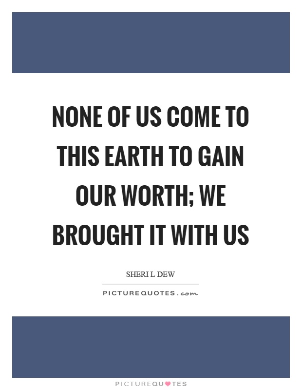 None of us come to this earth to gain our worth; we brought it with us Picture Quote #1