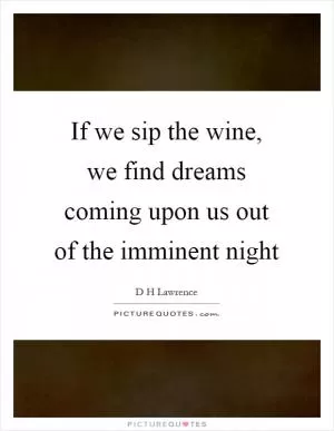 If we sip the wine, we find dreams coming upon us out of the imminent night Picture Quote #1