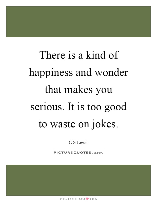 There is a kind of happiness and wonder that makes you serious. It is too good to waste on jokes Picture Quote #1