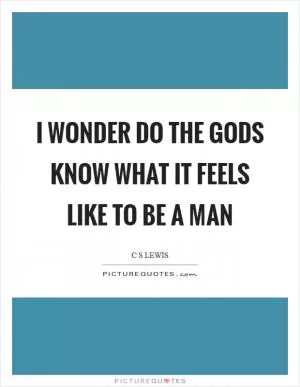 I wonder do the gods know what it feels like to be a man Picture Quote #1