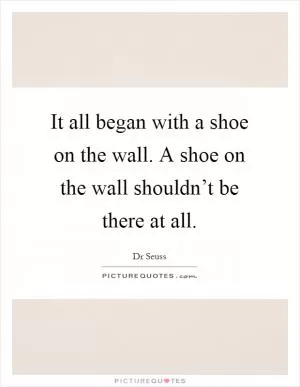 It all began with a shoe on the wall. A shoe on the wall shouldn’t be there at all Picture Quote #1