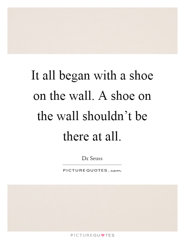 It all began with a shoe on the wall. A shoe on the wall shouldn't be there at all Picture Quote #1
