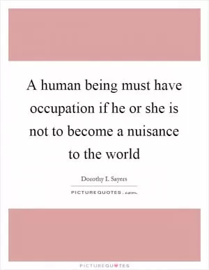 A human being must have occupation if he or she is not to become a nuisance to the world Picture Quote #1