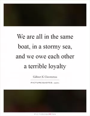 We are all in the same boat, in a stormy sea, and we owe each other a terrible loyalty Picture Quote #1