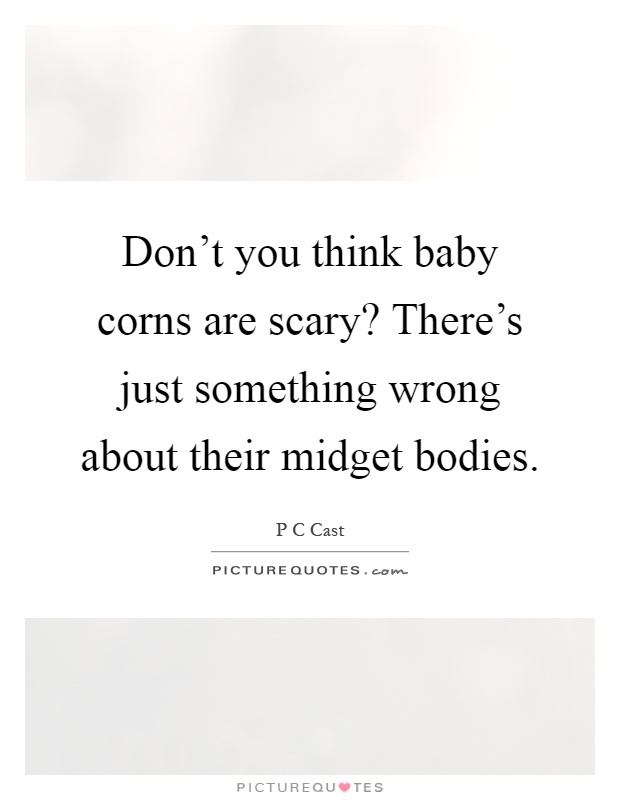 Don't you think baby corns are scary? There's just something wrong about their midget bodies Picture Quote #1