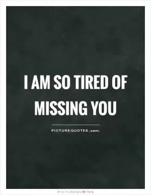 I am so tired of missing you Picture Quote #1