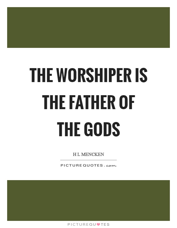 The worshiper is the father of the gods Picture Quote #1