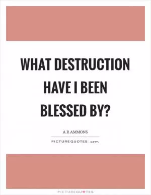 What destruction have I been blessed by? Picture Quote #1