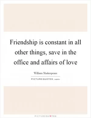 Friendship is constant in all other things, save in the office and affairs of love Picture Quote #1