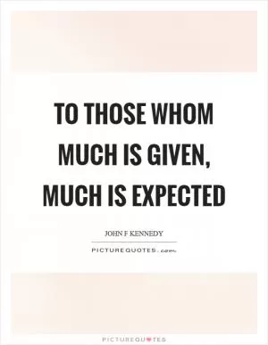 To those whom much is given, much is expected Picture Quote #1