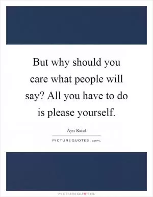 But why should you care what people will say? All you have to do is please yourself Picture Quote #1