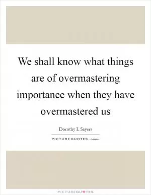 We shall know what things are of overmastering importance when they have overmastered us Picture Quote #1