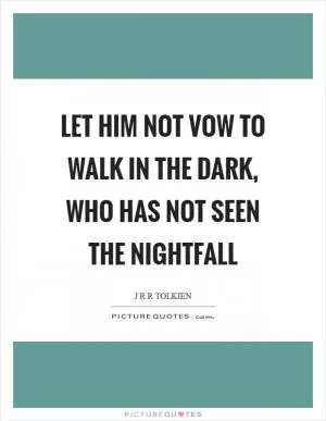 Let him not vow to walk in the dark, who has not seen the nightfall Picture Quote #1