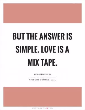 But the answer is simple. Love is a mix tape Picture Quote #1