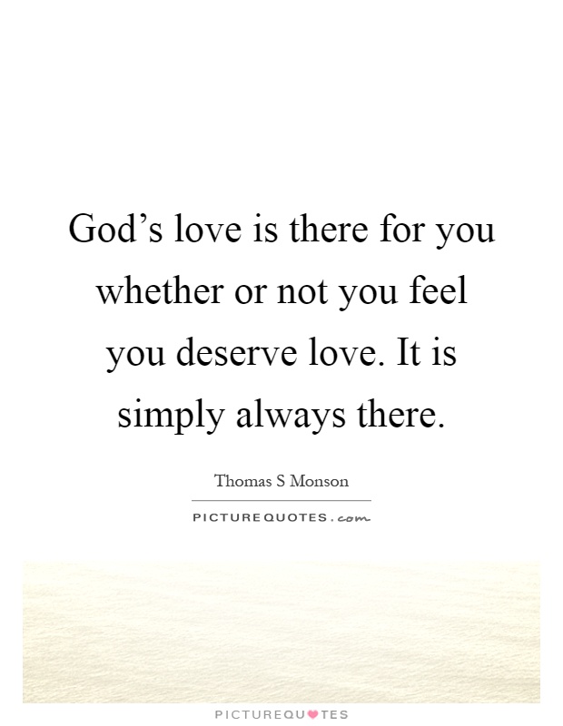 God's love is there for you whether or not you feel you deserve love. It is simply always there Picture Quote #1