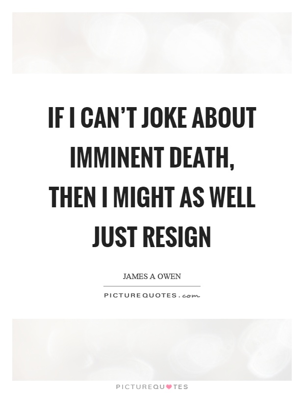 If I can't joke about imminent death, then I might as well just resign Picture Quote #1