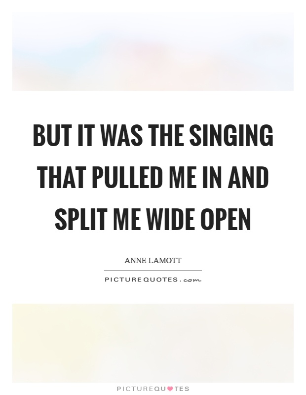 But it was the singing that pulled me in and split me wide open Picture Quote #1