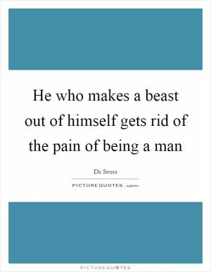 He who makes a beast out of himself gets rid of the pain of being a man Picture Quote #1