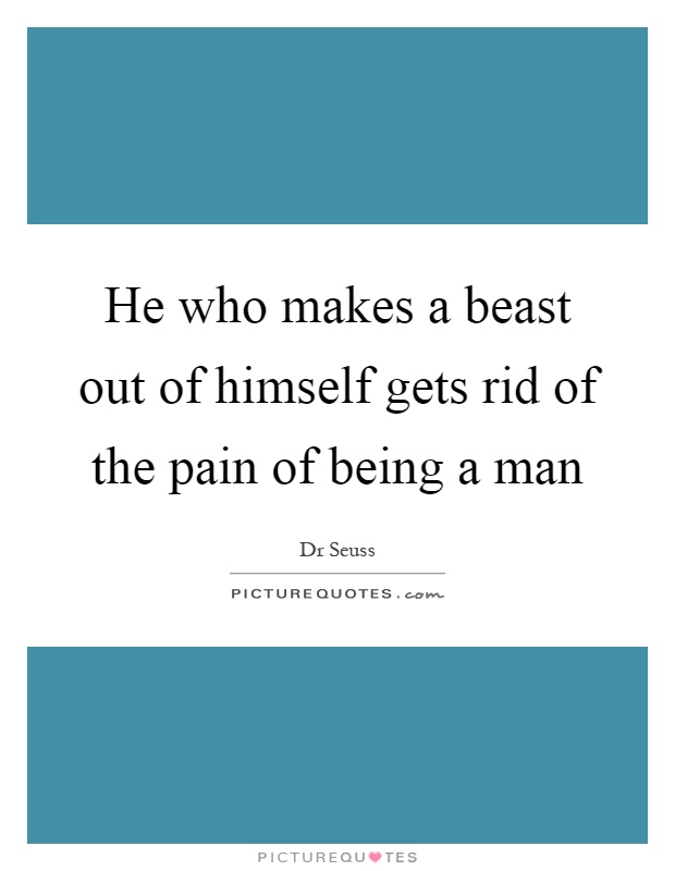 He who makes a beast out of himself gets rid of the pain of being a man Picture Quote #1
