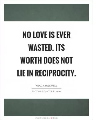 No love is ever wasted. Its worth does not lie in reciprocity Picture Quote #1
