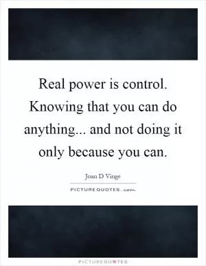 Real power is control. Knowing that you can do anything... and not doing it only because you can Picture Quote #1