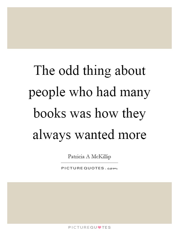 The odd thing about people who had many books was how they always wanted more Picture Quote #1