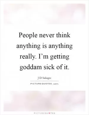 People never think anything is anything really. I’m getting goddam sick of it Picture Quote #1