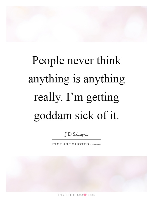 People never think anything is anything really. I'm getting goddam sick of it Picture Quote #1