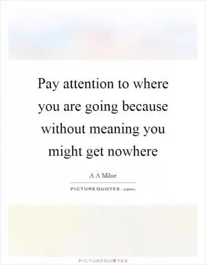 Pay attention to where you are going because without meaning you might get nowhere Picture Quote #1