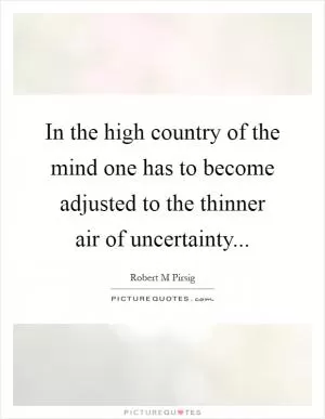 In the high country of the mind one has to become adjusted to the thinner air of uncertainty Picture Quote #1