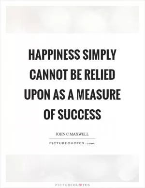 Happiness simply cannot be relied upon as a measure of success Picture Quote #1