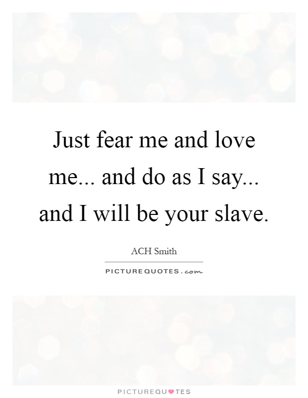 Just fear me and love me... and do as I say... and I will be your slave Picture Quote #1
