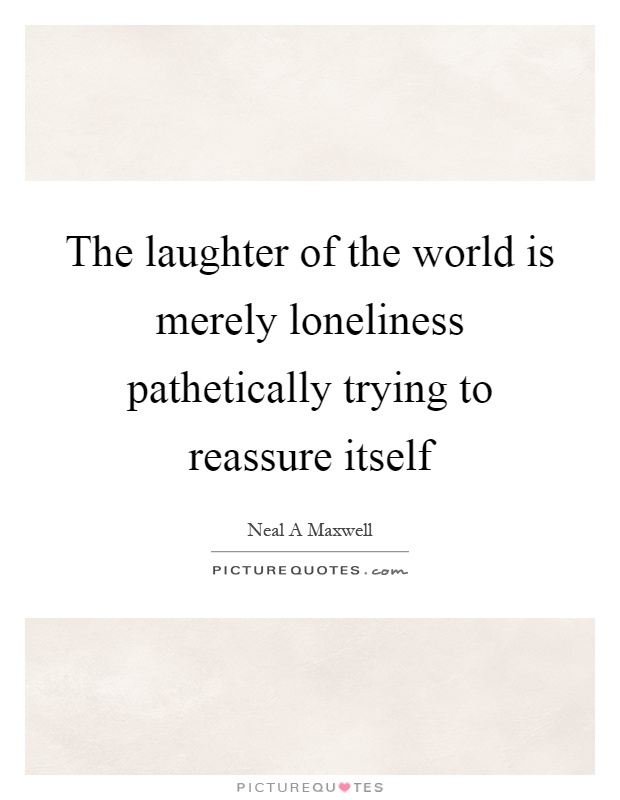 The laughter of the world is merely loneliness pathetically trying to reassure itself Picture Quote #1