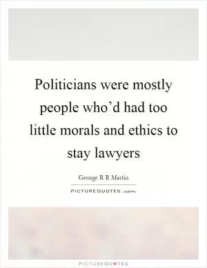 Politicians were mostly people who’d had too little morals and ethics to stay lawyers Picture Quote #1
