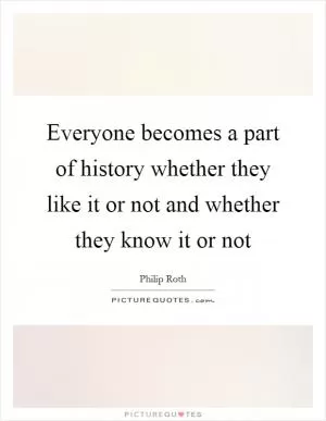 Everyone becomes a part of history whether they like it or not and whether they know it or not Picture Quote #1