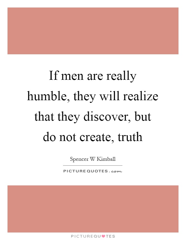 If men are really humble, they will realize that they discover, but do not create, truth Picture Quote #1