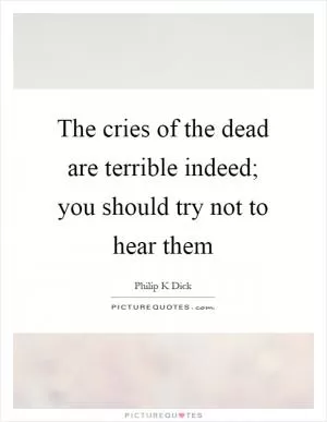The cries of the dead are terrible indeed; you should try not to hear them Picture Quote #1