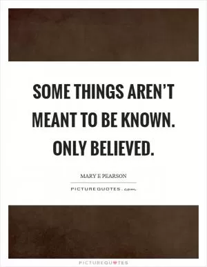 Some things aren’t meant to be known. Only believed Picture Quote #1
