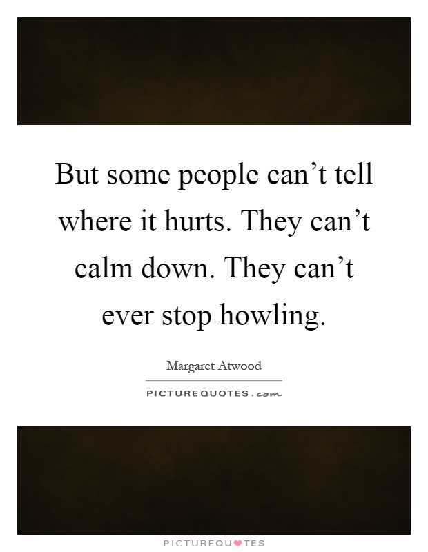 But some people can't tell where it hurts. They can't calm down. They can't ever stop howling Picture Quote #1